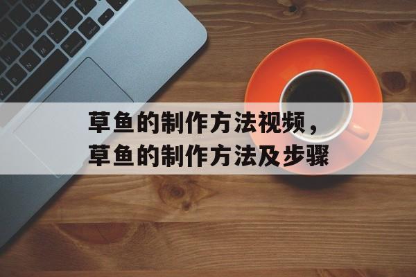 草鱼的制作方法视频，草鱼的制作方法及步骤-第1张图片-