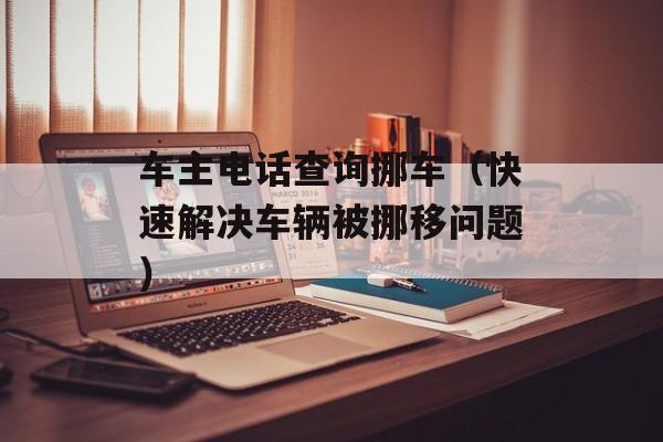 车主电话查询挪车（快速解决车辆被挪移问题）-第1张图片-