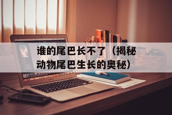 谁的尾巴长不了（揭秘动物尾巴生长的奥秘）-第1张图片-