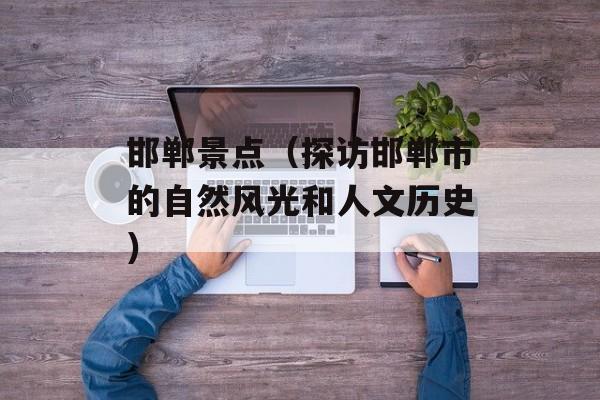 邯郸景点（探访邯郸市的自然风光和人文历史）-第1张图片-
