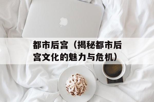 都市后宫（揭秘都市后宫文化的魅力与危机）-第1张图片-