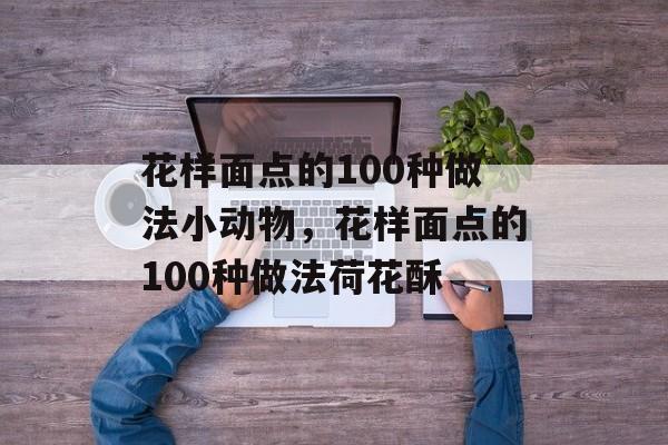 花样面点的100种做法小动物，花样面点的100种做法荷花酥-第1张图片-