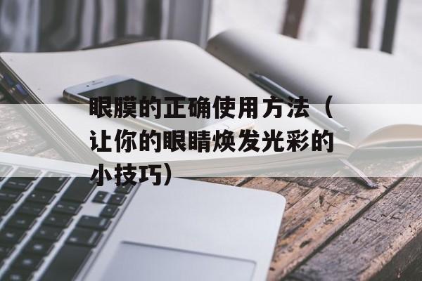 眼膜的正确使用方法（让你的眼睛焕发光彩的小技巧）-第1张图片-