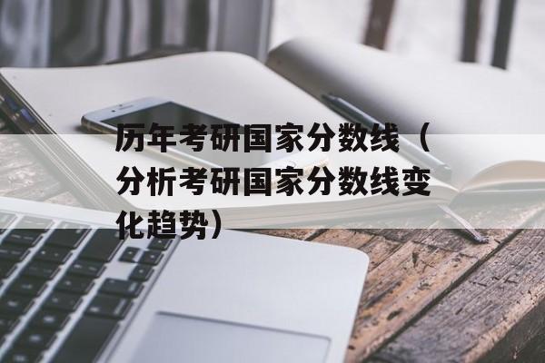 历年考研国家分数线（分析考研国家分数线变化趋势）-第1张图片-