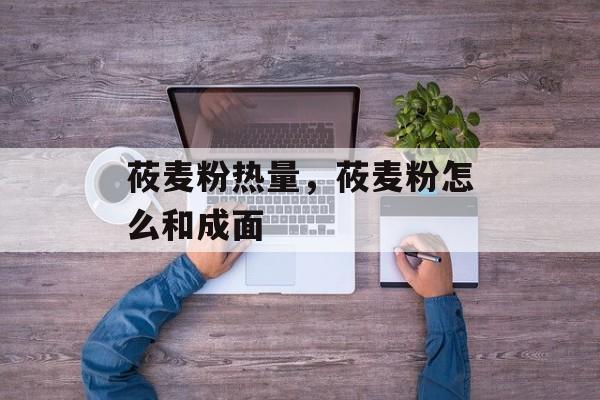 莜麦粉热量，莜麦粉怎么和成面-第1张图片-