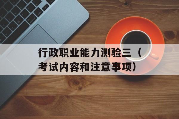 行政职业能力测验三（考试内容和注意事项）-第1张图片-