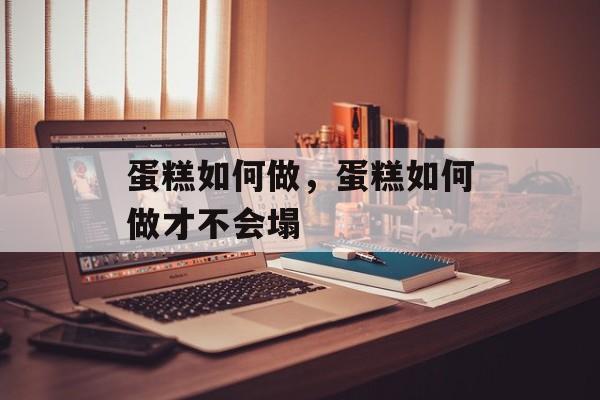 蛋糕如何做，蛋糕如何做才不会塌-第1张图片-