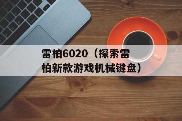 雷柏6020（探索雷柏新款游戏机械键盘）-第1张图片-