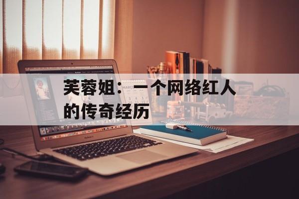 芙蓉姐：一个网络红人的传奇经历-第1张图片-