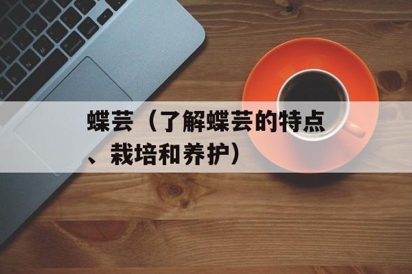 蝶芸（了解蝶芸的特点、栽培和养护）-第1张图片-