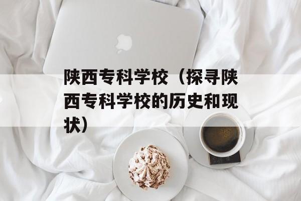 陕西专科学校（探寻陕西专科学校的历史和现状）-第1张图片-