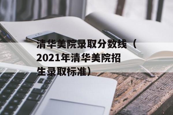 清华美院录取分数线（2021年清华美院招生录取标准）-第1张图片-