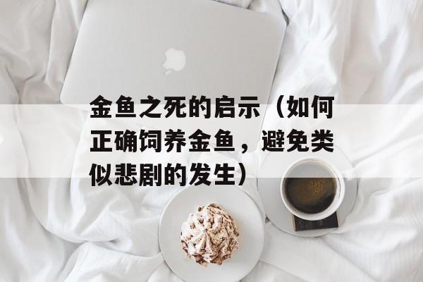 金鱼之死的启示（如何正确饲养金鱼，避免类似悲剧的发生）-第1张图片-