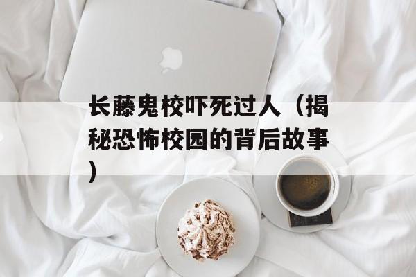 长藤鬼校吓死过人（揭秘恐怖校园的背后故事）-第1张图片-