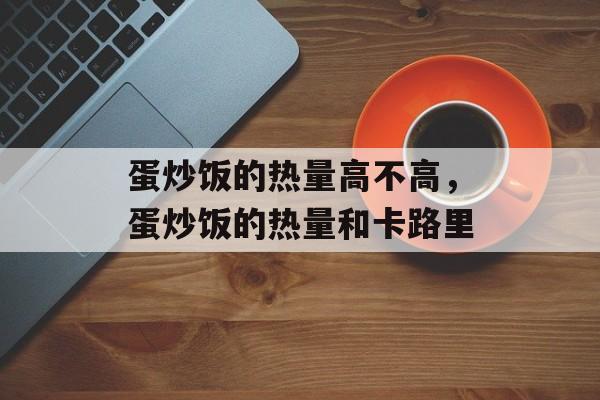 蛋炒饭的热量高不高，蛋炒饭的热量和卡路里-第1张图片-