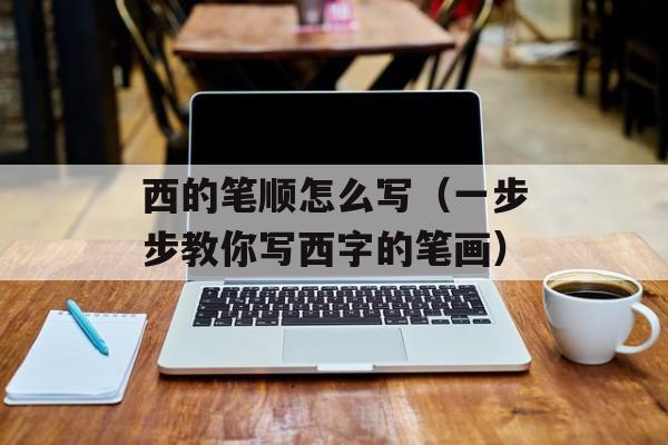 西的笔顺怎么写（一步步教你写西字的笔画）-第1张图片-