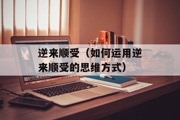逆来顺受（如何运用逆来顺受的思维方式）-第1张图片-