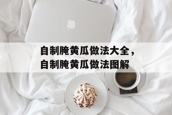 自制腌黄瓜做法大全，自制腌黄瓜做法图解-第1张图片-