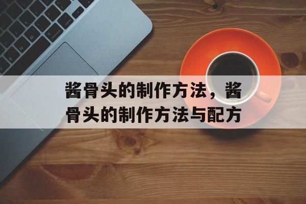 酱骨头的制作方法，酱骨头的制作方法与配方-第1张图片-