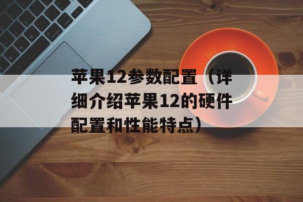 苹果12参数配置（详细介绍苹果12的硬件配置和性能特点）-第1张图片-