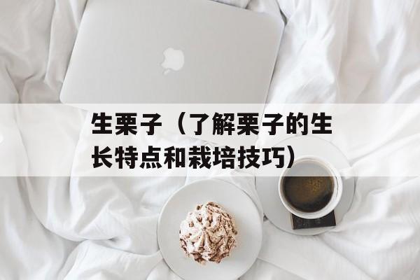 生栗子（了解栗子的生长特点和栽培技巧）-第1张图片-