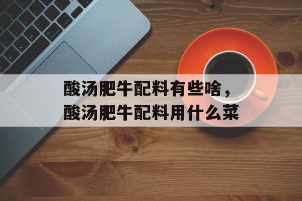 酸汤肥牛配料有些啥，酸汤肥牛配料用什么菜-第1张图片-