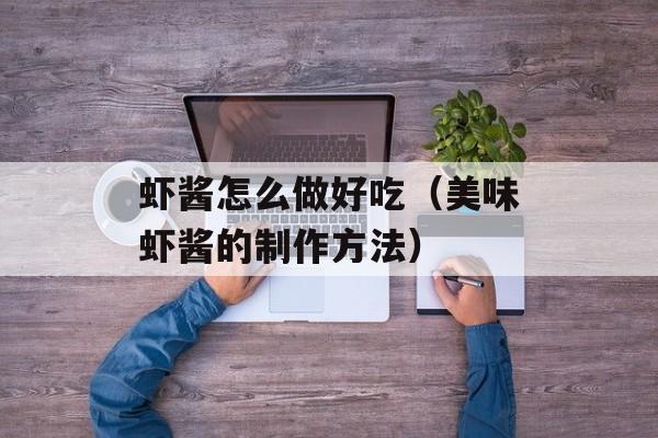 虾酱怎么做好吃（美味虾酱的制作方法）-第1张图片-