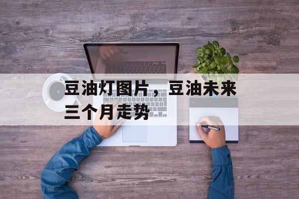 豆油灯图片，豆油未来三个月走势-第1张图片-