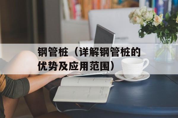 钢管桩（详解钢管桩的优势及应用范围）-第1张图片-