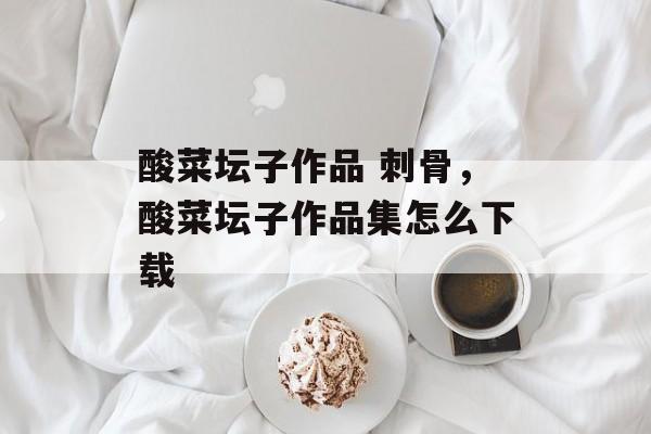 酸菜坛子作品 刺骨，酸菜坛子作品集怎么下载-第1张图片-