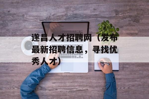 遂昌人才招聘网（发布最新招聘信息，寻找优秀人才）-第1张图片-