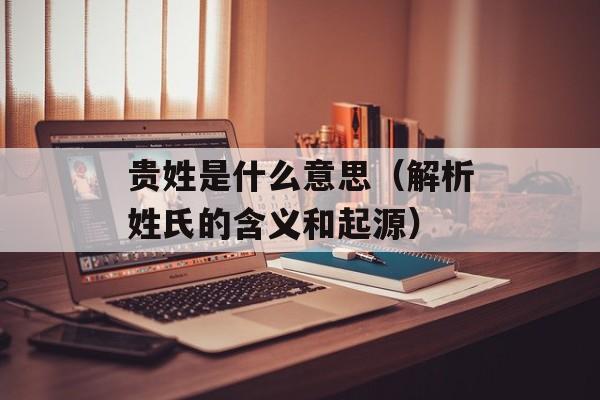 贵姓是什么意思（解析姓氏的含义和起源）-第1张图片-