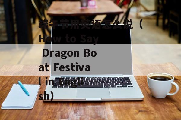 端午节用英语怎么说（How to Say Dragon Boat Festival in English）-第1张图片-
