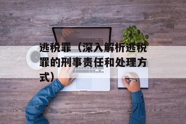 逃税罪（深入解析逃税罪的刑事责任和处理方式）-第1张图片-