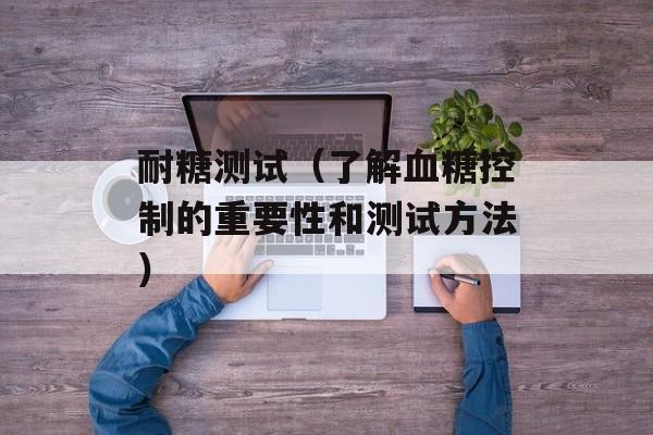 耐糖测试（了解血糖控制的重要性和测试方法）-第1张图片-