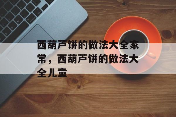 西葫芦饼的做法大全家常，西葫芦饼的做法大全儿童-第1张图片-