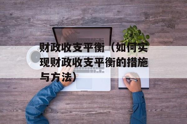 财政收支平衡（如何实现财政收支平衡的措施与方法）-第1张图片-