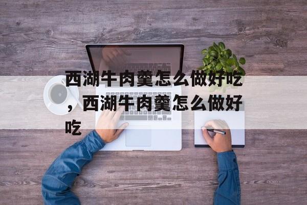 西湖牛肉羹怎么做好吃，西湖牛肉羹怎么做好吃-第1张图片-
