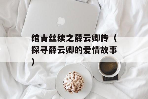 绾青丝续之薛云卿传（探寻薛云卿的爱情故事）-第1张图片-