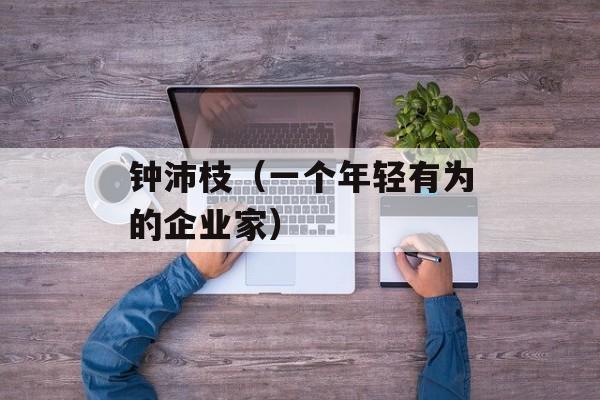 钟沛枝（一个年轻有为的企业家）-第1张图片-