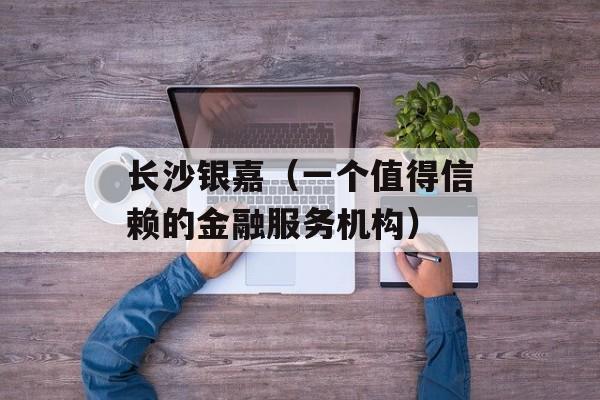 长沙银嘉（一个值得信赖的金融服务机构）-第1张图片-