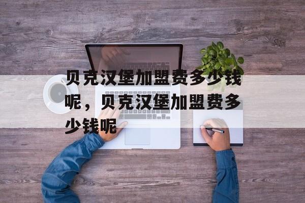 贝克汉堡加盟费多少钱呢，贝克汉堡加盟费多少钱呢-第1张图片-
