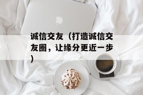 诚信交友（打造诚信交友圈，让缘分更近一步）-第1张图片-