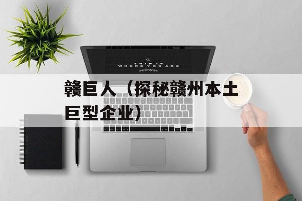 赣巨人（探秘赣州本土巨型企业）-第1张图片-