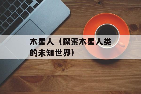 木星人（探索木星人类的未知世界）-第1张图片-