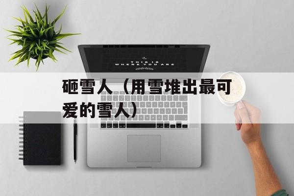 砸雪人（用雪堆出最可爱的雪人）-第1张图片-