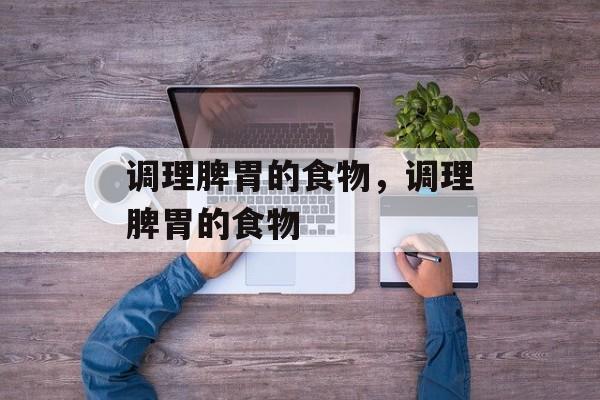 调理脾胃的食物，调理脾胃的食物-第1张图片-