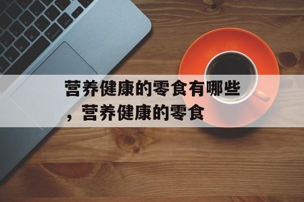 营养健康的零食有哪些，营养健康的零食-第1张图片-