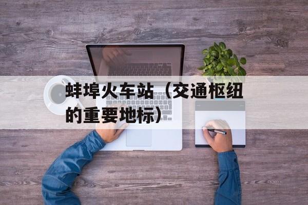 蚌埠火车站（交通枢纽的重要地标）-第1张图片-