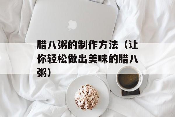 腊八粥的制作方法（让你轻松做出美味的腊八粥）-第1张图片-
